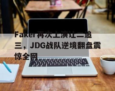 海星体育官方app下载-Faker再次上演让二追三，JDG战队逆境翻盘震惊全网