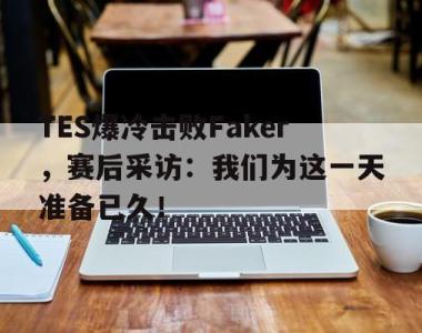 海星体育官方在线入口-TES爆冷击败Faker，赛后采访：我们为这一天准备已久！