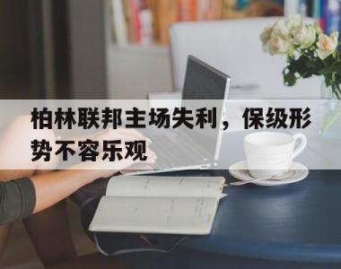 海星官方网址-柏林联邦主场失利，保级形势不容乐观