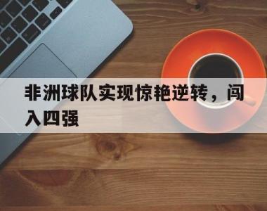 海星官方网址-非洲球队实现惊艳逆转，闯入四强