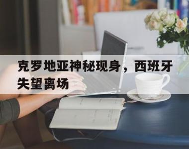 海星体育官方app下载-克罗地亚神秘现身，西班牙失望离场