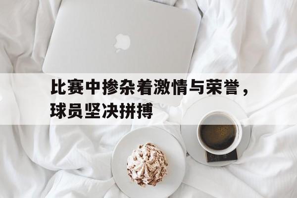 比赛中掺杂着激情与荣誉，球员坚决拼搏