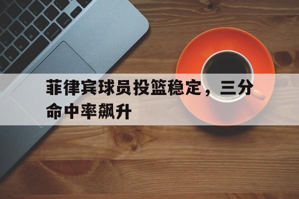 菲律宾球员投篮稳定，三分命中率飙升