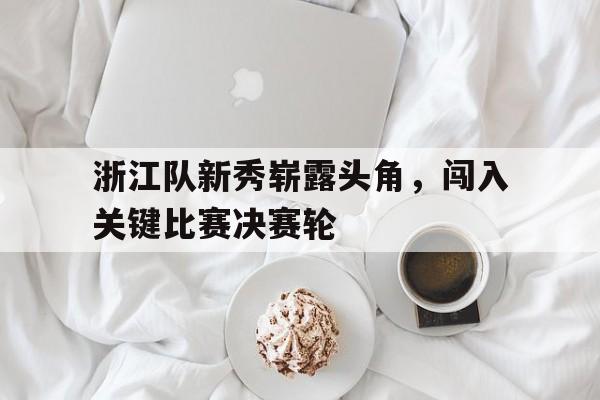 浙江队新秀崭露头角，闯入关键比赛决赛轮