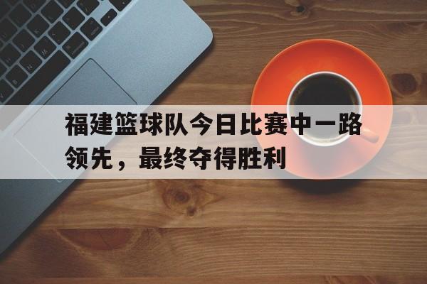 福建篮球队今日比赛中一路领先，最终夺得胜利
