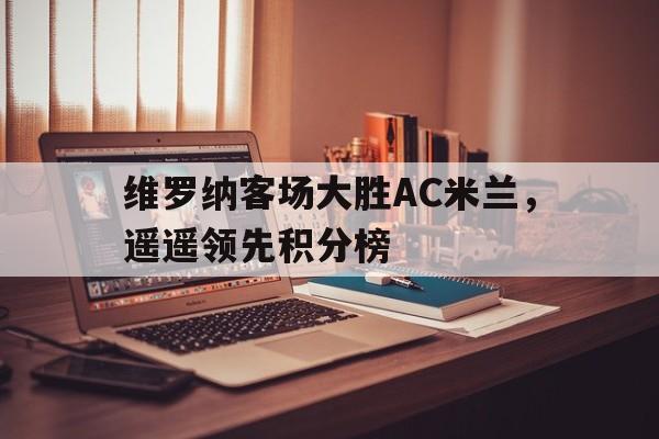 维罗纳客场大胜AC米兰，遥遥领先积分榜