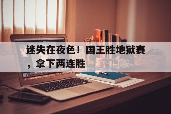 迷失在夜色！国王胜地狱赛，拿下两连胜